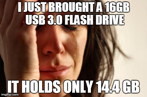 for all those people in the I.T. industry or those studying to be in it! | I JUST BROUGHT A 16GB USB 3.0 FLASH DRIVE IT HOLDS ONLY 14.4 GB | image tagged in memes,first world problems | made w/ Imgflip meme maker