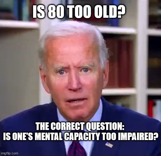 Slow Joe Biden Dementia Face | IS 80 TOO OLD? THE CORRECT QUESTION: 
IS ONE'S MENTAL CAPACITY TOO IMPAIRED? | image tagged in dementia,biden | made w/ Imgflip meme maker