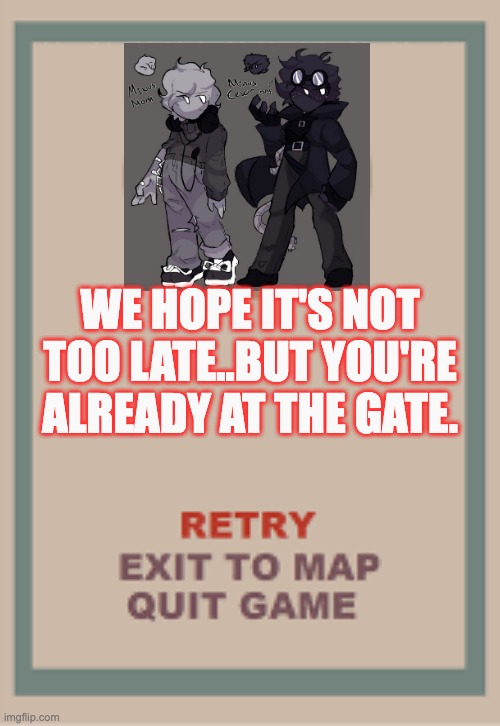 cuphead boss game over blank | WE HOPE IT'S NOT TOO LATE..BUT YOU'RE ALREADY AT THE GATE. | image tagged in cuphead boss game over blank | made w/ Imgflip meme maker