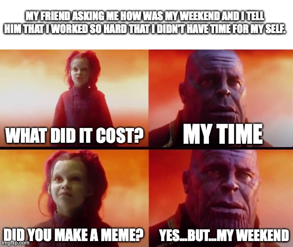 NO...my weekend... | MY FRIEND ASKING ME HOW WAS MY WEEKEND AND I TELL HIM THAT I WORKED SO HARD THAT I DIDN'T HAVE TIME FOR MY SELF. MY TIME; WHAT DID IT COST? YES...BUT...MY WEEKEND; DID YOU MAKE A MEME? | image tagged in what did it cost,memes,thanos | made w/ Imgflip meme maker