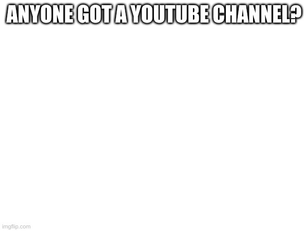 DO u? | ANYONE GOT A YOUTUBE CHANNEL? | image tagged in youtube | made w/ Imgflip meme maker