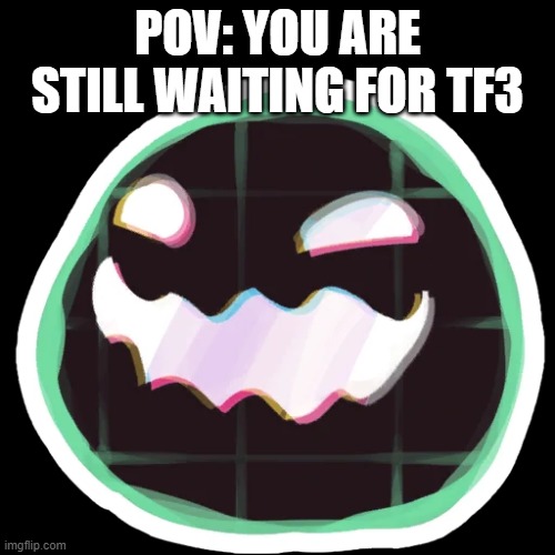 ruh roh | POV: YOU ARE STILL WAITING FOR TF3 | image tagged in glitch tarr | made w/ Imgflip meme maker