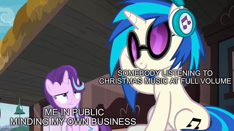 Whyyyyyy? | SOMEBODY LISTENING TO CHRISTMAS MUSIC AT FULL VOLUME; ME IN PUBLIC MINDING MY OWN BUSINESS | image tagged in funny,memes,relatable,ponies,christmas,music | made w/ Imgflip meme maker