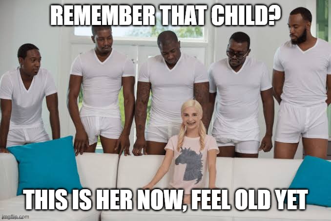 One girl five guys | REMEMBER THAT CHILD? THIS IS HER NOW, FEEL OLD YET | image tagged in one girl five guys | made w/ Imgflip meme maker