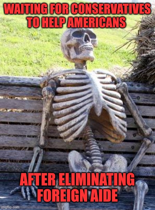 Waiting Skeleton Meme | WAITING FOR CONSERVATIVES TO HELP AMERICANS AFTER ELIMINATING FOREIGN AIDE | image tagged in memes,waiting skeleton | made w/ Imgflip meme maker