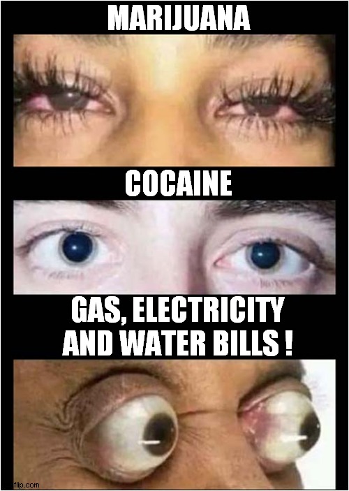 It's All In The Eyes ! | MARIJUANA; COCAINE; GAS, ELECTRICITY AND WATER BILLS ! | image tagged in eyes,drugs,bills,dark humour | made w/ Imgflip meme maker
