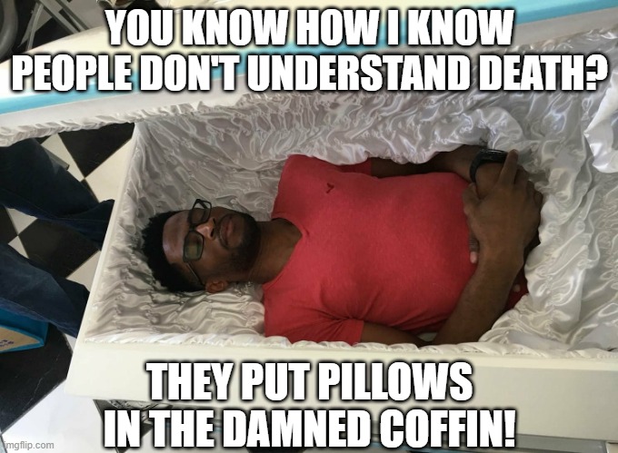 Why It Gotta Be Soft? | YOU KNOW HOW I KNOW PEOPLE DON'T UNDERSTAND DEATH? THEY PUT PILLOWS IN THE DAMNED COFFIN! | image tagged in coffin nap | made w/ Imgflip meme maker