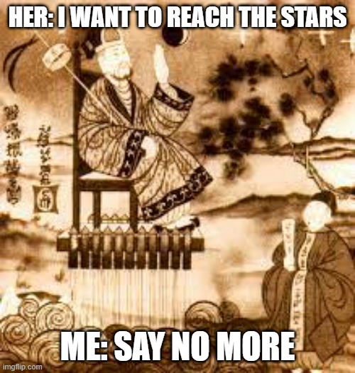 Wan Hu in a nutshell: | HER: I WANT TO REACH THE STARS; ME: SAY NO MORE | image tagged in memes | made w/ Imgflip meme maker