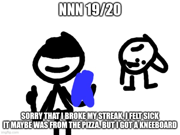 Nnn day 19/20 | NNN 19/20; SORRY THAT I BROKE MY STREAK, I FELT SICK IT MAYBE WAS FROM THE PIZZA. BUT I GOT A KNEEBOARD | image tagged in nnn | made w/ Imgflip meme maker