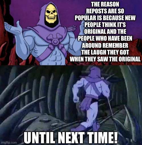 Truth | THE REASON REPOSTS ARE SO POPULAR IS BECAUSE NEW PEOPLE THINK IT’S ORIGINAL AND THE PEOPLE WHO HAVE BEEN AROUND REMEMBER THE LAUGH THEY GOT WHEN THEY SAW THE ORIGINAL; UNTIL NEXT TIME! | image tagged in he man skeleton advices,repost,reposts,original meme,upvotes | made w/ Imgflip meme maker