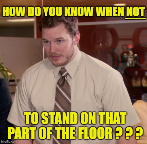 __ TO STAND ON THAT PART OF THE FLOOR ? ? ? HOW DO YOU KNOW WHEN NOT | made w/ Imgflip meme maker