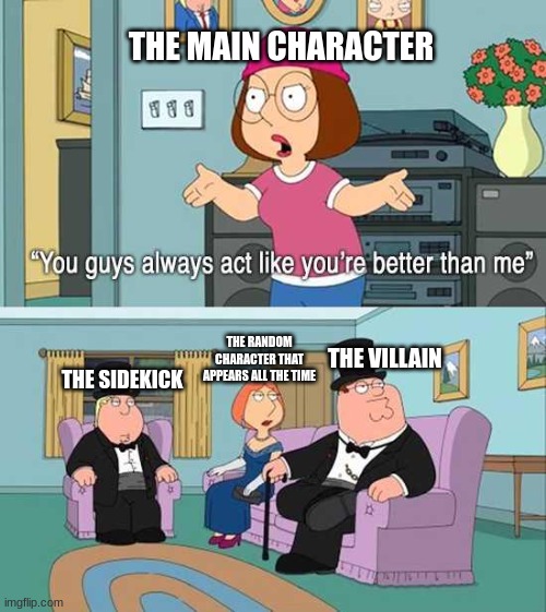 Disney movies be like |  THE MAIN CHARACTER; THE RANDOM CHARACTER THAT APPEARS ALL THE TIME; THE VILLAIN; THE SIDEKICK | image tagged in you guys always act like you're better than me | made w/ Imgflip meme maker