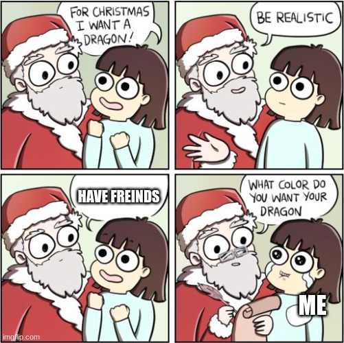 why | HAVE FREINDS; ME | image tagged in for christmas i want a dragon | made w/ Imgflip meme maker