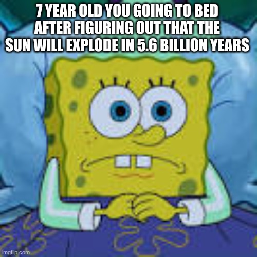 Spongebob contemplating life | 7 YEAR OLD YOU GOING TO BED AFTER FIGURING OUT THAT THE SUN WILL EXPLODE IN 5.6 BILLION YEARS | image tagged in spongebob contemplating life | made w/ Imgflip meme maker