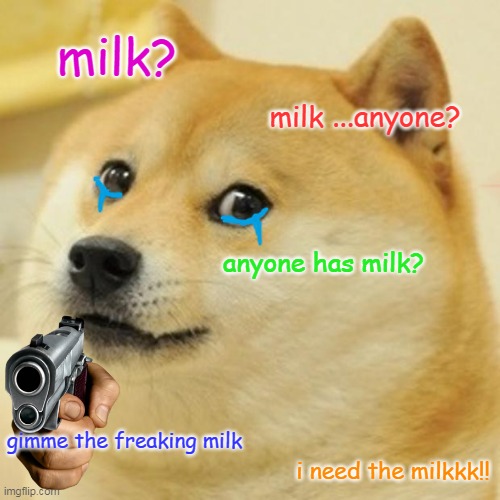 dog needs milk | milk? milk ...anyone? anyone has milk? gimme the freaking milk; i need the milkkk!! | image tagged in memes,doge,milk | made w/ Imgflip meme maker