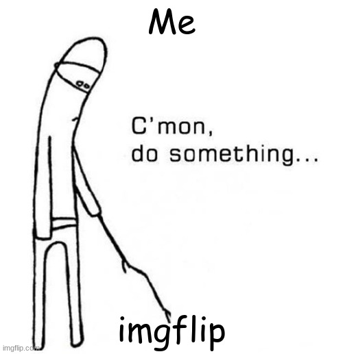 Please- | Me; imgflip | image tagged in cmon do something | made w/ Imgflip meme maker