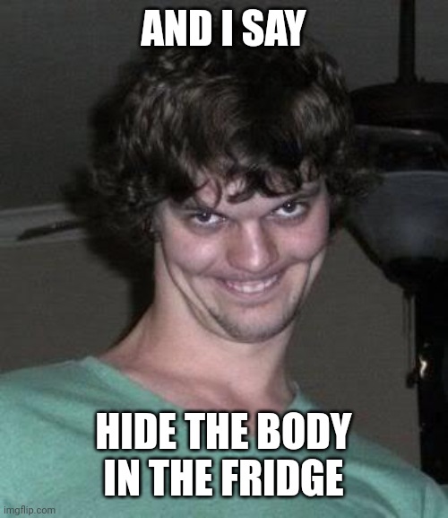 Creepy guy  | AND I SAY HIDE THE BODY IN THE FRIDGE | image tagged in creepy guy | made w/ Imgflip meme maker