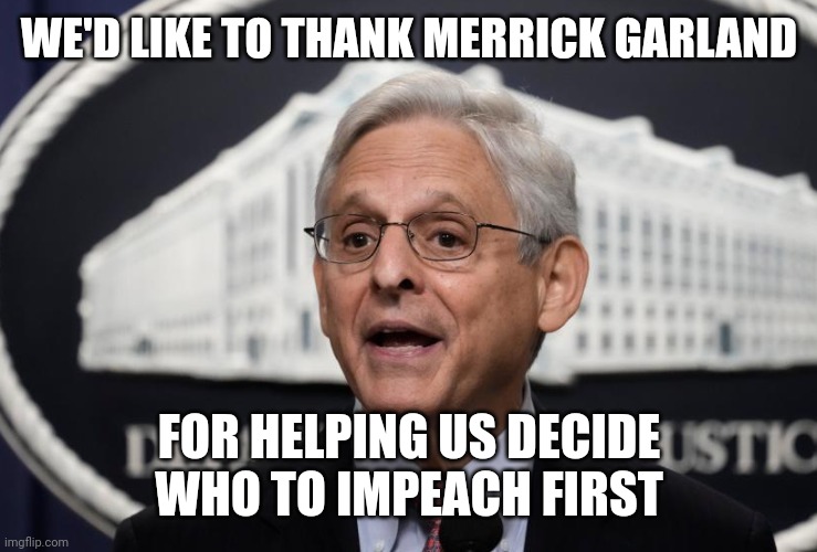 Merrick Garland | WE'D LIKE TO THANK MERRICK GARLAND; FOR HELPING US DECIDE WHO TO IMPEACH FIRST | image tagged in merrick garland | made w/ Imgflip meme maker