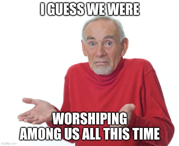 Guess i’ll die | I GUESS WE WERE WORSHIPING AMONG US ALL THIS TIME | image tagged in guess i ll die | made w/ Imgflip meme maker