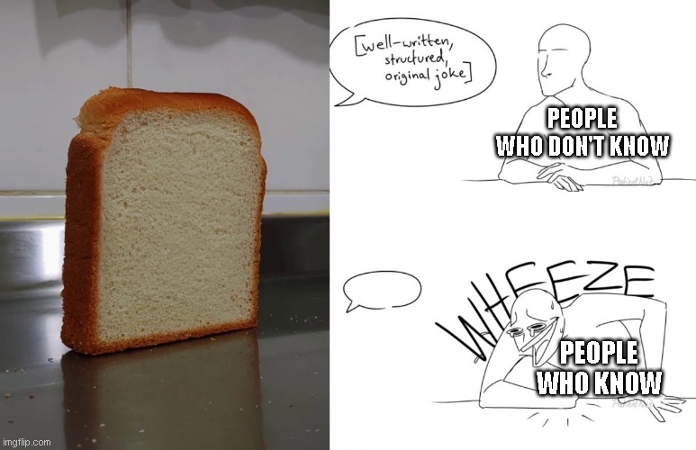 i like bread | PEOPLE WHO DON'T KNOW; PEOPLE WHO KNOW | image tagged in wheeze,bread,falling bread | made w/ Imgflip meme maker