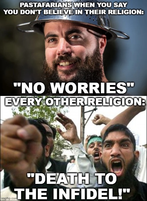 Religious Intolerance | PASTAFARIANS WHEN YOU SAY YOU DON'T BELIEVE IN THEIR RELIGION:; "NO WORRIES"; EVERY OTHER RELIGION:; "DEATH TO THE INFIDEL!" | image tagged in religion,intolerance,religious freedom,religious violence | made w/ Imgflip meme maker