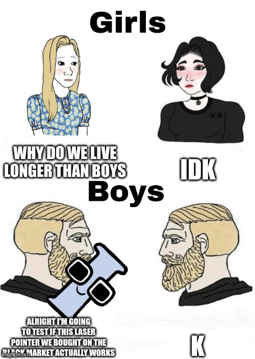 and everyone died | WHY DO WE LIVE LONGER THAN BOYS; IDK; K; ALRIGHT I'M GOING TO TEST IF THIS LASER POINTER WE BOUGHT ON THE BLACK MARKET ACTUALLY WORKS | image tagged in girls vs boys | made w/ Imgflip meme maker