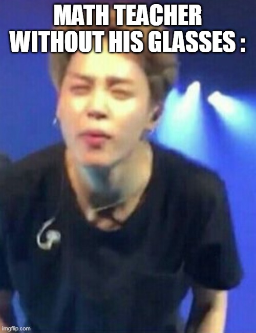 without glasses | MATH TEACHER WITHOUT HIS GLASSES : | image tagged in jimin squinting | made w/ Imgflip meme maker