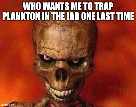 sketelon | WHO WANTS ME TO TRAP PLANKTON IN THE JAR ONE LAST TIME | image tagged in sketelon | made w/ Imgflip meme maker