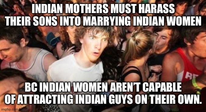Indian mothers | INDIAN MOTHERS MUST HARASS THEIR SONS INTO MARRYING INDIAN WOMEN; BC INDIAN WOMEN AREN’T CAPABLE OF ATTRACTING INDIAN GUYS ON THEIR OWN. | image tagged in sudden clarity clarence,not beautiful,india,dating,marriage,indian | made w/ Imgflip meme maker