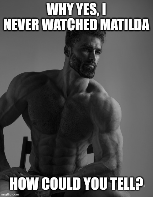 Sigma male | WHY YES, I NEVER WATCHED MATILDA; HOW COULD YOU TELL? | image tagged in giga chad,matilda,memes | made w/ Imgflip meme maker