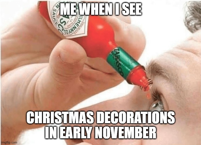 Tabasco eye drops | ME WHEN I SEE; CHRISTMAS DECORATIONS IN EARLY NOVEMBER | image tagged in tabasco eye drops | made w/ Imgflip meme maker