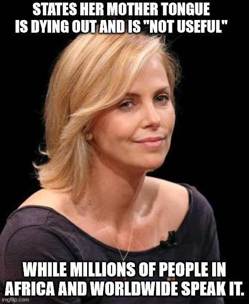 Stupid things I say before thinking | STATES HER MOTHER TONGUE IS DYING OUT AND IS "NOT USEFUL"; WHILE MILLIONS OF PEOPLE IN AFRICA AND WORLDWIDE SPEAK IT. | image tagged in charlize theron | made w/ Imgflip meme maker