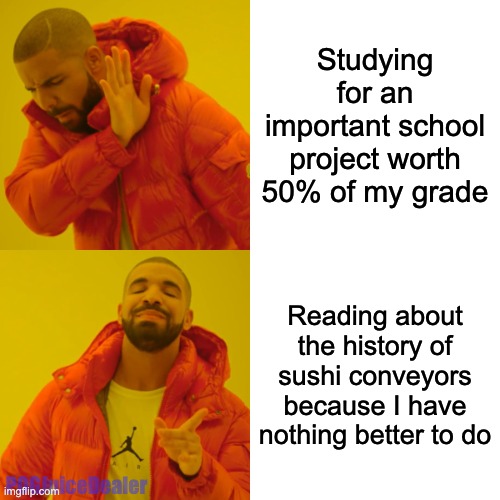 it is saturday and i am bored as heck | Studying for an important school project worth 50% of my grade; Reading about the history of sushi conveyors because I have nothing better to do; POGJuiceDealer | image tagged in memes,drake hotline bling,funny | made w/ Imgflip meme maker