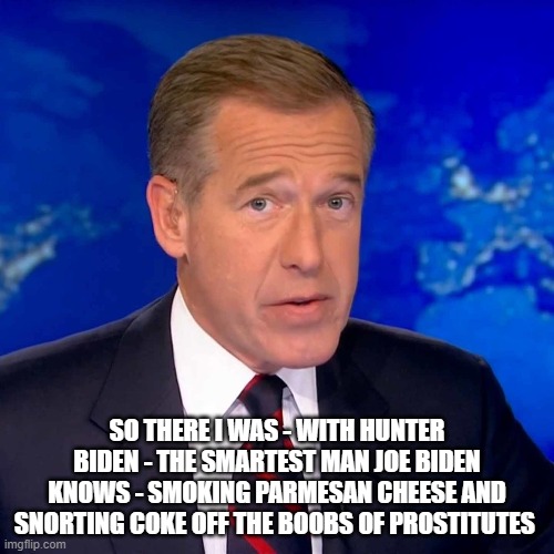 Brian Williams gets nostalgic over hanging out with Joe Biden's son, Hunter. |  SO THERE I WAS - WITH HUNTER BIDEN - THE SMARTEST MAN JOE BIDEN KNOWS - SMOKING PARMESAN CHEESE AND SNORTING COKE OFF THE BOOBS OF PROSTITUTES | image tagged in joe biden,hunter biden,hunter biden's laptop,politics,ashley biden,white house | made w/ Imgflip meme maker