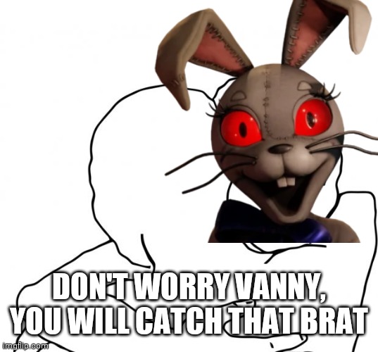 Poor bunni | DON'T WORRY VANNY, YOU WILL CATCH THAT BRAT | made w/ Imgflip meme maker