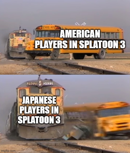 A train hitting a school bus | AMERICAN PLAYERS IN SPLATOON 3; JAPANESE PLAYERS IN SPLATOON 3 | image tagged in a train hitting a school bus | made w/ Imgflip meme maker