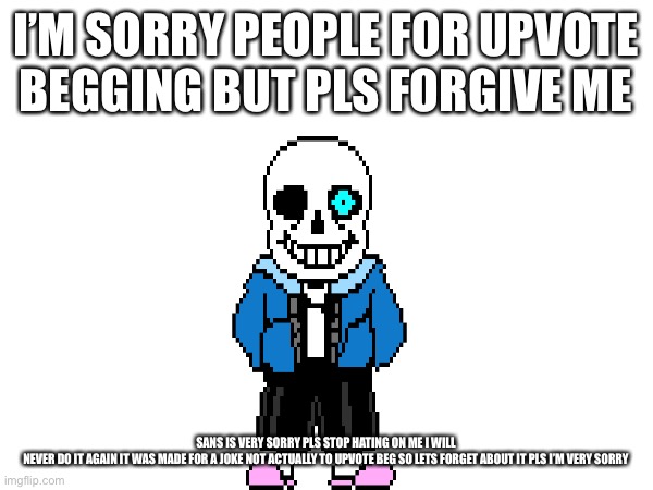 People of images flip I would like to say I’m sorry and I never will do it again so I’d you see this I’m very sorry | I’M SORRY PEOPLE FOR UPVOTE BEGGING BUT PLS FORGIVE ME; SANS IS VERY SORRY PLS STOP HATING ON ME I WILL NEVER DO IT AGAIN IT WAS MADE FOR A JOKE NOT ACTUALLY TO UPVOTE BEG SO LETS FORGET ABOUT IT PLS I’M VERY SORRY | image tagged in sorry | made w/ Imgflip meme maker