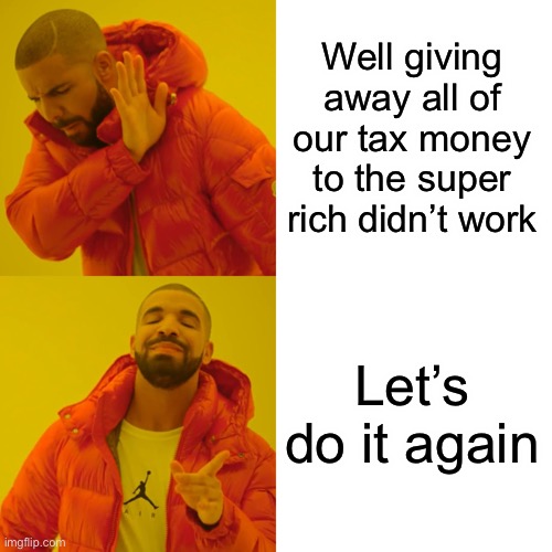 Drake Hotline Bling Meme | Well giving away all of our tax money to the super rich didn’t work Let’s do it again | image tagged in memes,drake hotline bling | made w/ Imgflip meme maker