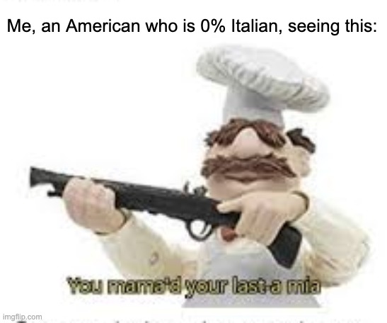 Me, an American who is 0% Italian, seeing this: | image tagged in you've mama'd your last a mia | made w/ Imgflip meme maker