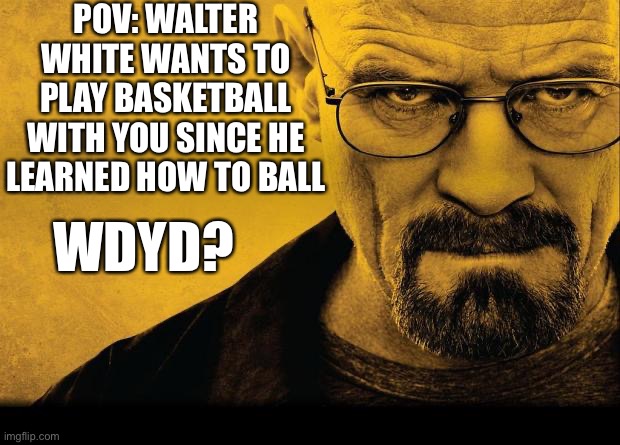 Joke rp | POV: WALTER WHITE WANTS TO PLAY BASKETBALL WITH YOU SINCE HE LEARNED HOW TO BALL; WDYD? | image tagged in walter white,jessie,wwe,need,cook | made w/ Imgflip meme maker
