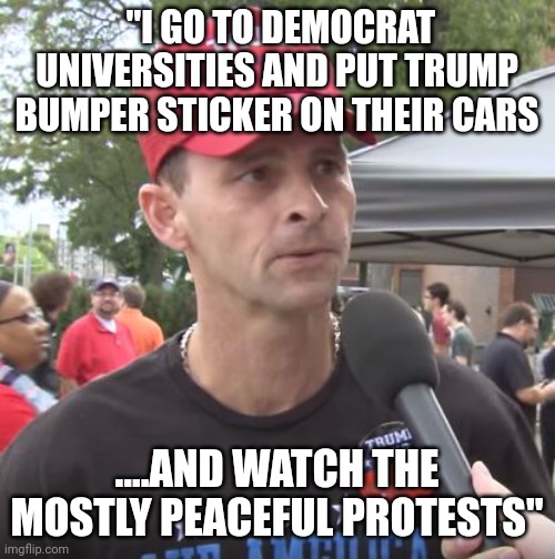 How about that.. | "I GO TO DEMOCRAT UNIVERSITIES AND PUT TRUMP BUMPER STICKER ON THEIR CARS; ....AND WATCH THE MOSTLY PEACEFUL PROTESTS" | image tagged in trump supporter | made w/ Imgflip meme maker