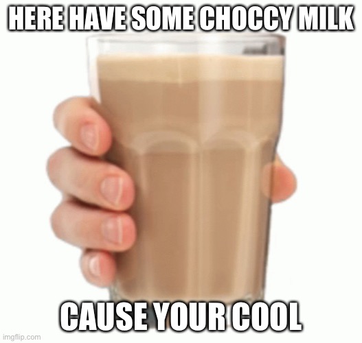 cause your cool | HERE HAVE SOME CHOCCY MILK; CAUSE YOUR COOL | image tagged in choccy milk | made w/ Imgflip meme maker