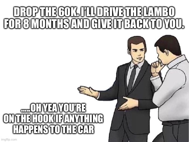 Car Salesman Slaps Hood Meme | DROP THE 60K. I’LL DRIVE THE LAMBO FOR 8 MONTHS AND GIVE IT BACK TO YOU. …..OH YEA YOU’RE ON THE HOOK IF ANYTHING HAPPENS TO THE CAR | image tagged in memes,car salesman slaps hood | made w/ Imgflip meme maker