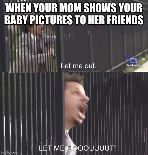 HELP | WHEN YOUR MOM SHOWS YOUR BABY PICTURES TO HER FRIENDS | image tagged in let me out | made w/ Imgflip meme maker