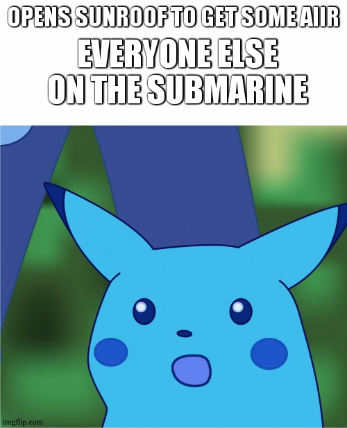 omg | EVERYONE ELSE ON THE SUBMARINE; OPENS SUNROOF TO GET SOME AIIR | image tagged in surprised pikachu high quality | made w/ Imgflip meme maker