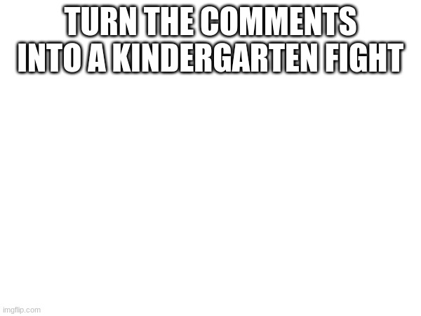 TURN THE COMMENTS INTO A KINDERGARTEN FIGHT | image tagged in imgflip trends | made w/ Imgflip meme maker