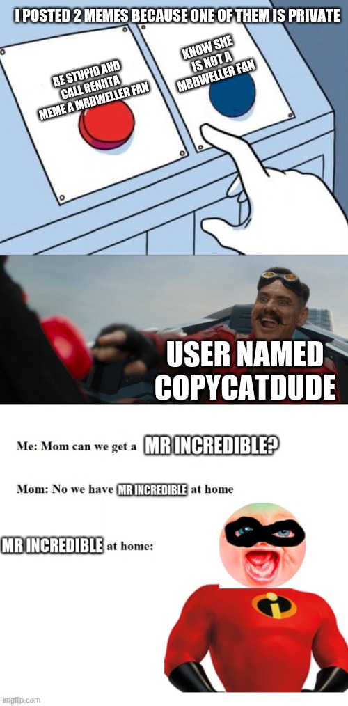 I posted 2 memes for this one because one of them is a private meme | I POSTED 2 MEMES BECAUSE ONE OF THEM IS PRIVATE; KNOW SHE IS NOT A MRDWELLER FAN; BE STUPID AND CALL RENIITA MEME A MRDWELLER FAN; USER NAMED COPYCATDUDE | image tagged in robotnik button,robotnik,mr dweller,mr incredible | made w/ Imgflip meme maker