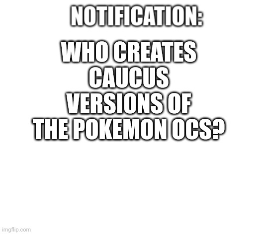 For sylceon | WHO CREATES CAUCUS VERSIONS OF THE POKEMON OCS? | image tagged in notification | made w/ Imgflip meme maker