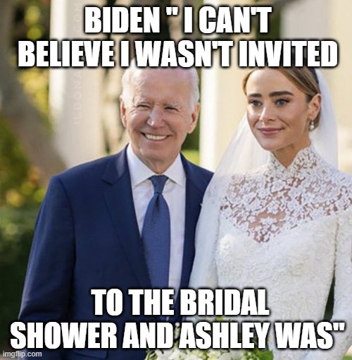 Biden's Bridal Shower | BIDEN " I CAN'T BELIEVE I WASN'T INVITED; TO THE BRIDAL SHOWER AND ASHLEY WAS" | image tagged in biden's bridal shower | made w/ Imgflip meme maker