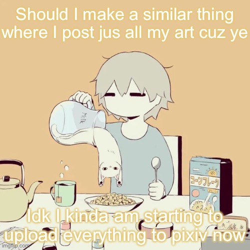 avogado6 | Should I make a similar thing where I post jus all my art cuz ye; Idk I kinda am starting to upload everything to pixiv now | image tagged in avogado6 | made w/ Imgflip meme maker